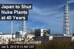 Japan to Shut Nuke Plants at 40 Years