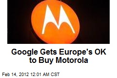 Google Gets Europe&#39;s OK to Buy Motorola