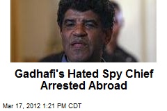 Gadhafi&#39;s Hated Spy Chief Arrested Abroad