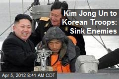 Kim Jong Un to Korean Troops: Sink Enemies
