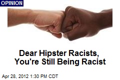 Dear Hipster Racists, You&#39;re Still Being Racist