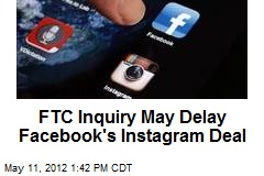 FTC Inquiry May Delay Facebook&#39;s Instagram Deal