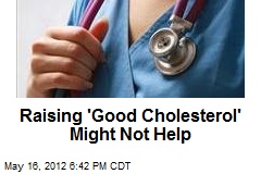 Raising &#39;Good Cholesterol&#39; Might Not Help