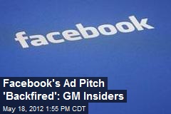 Facebook&#39;s Ad Pitch &#39;Backfired&#39;: GM Insiders