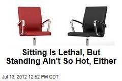 Sitting Is Lethal, But Standing Ain&#39;t So Hot, Either