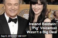 Ireland Baldwin: &#39;Pig&#39; Voicemail Wasn&#39;t a Big Deal