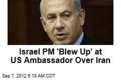 Israel PM &#39;Blew Up&#39; at US Ambassador Over Iran