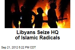 Libyans Seize HQ of Islamic Radicals