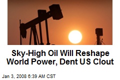 Sky-High Oil Will Reshape World Power, Dent US Clout