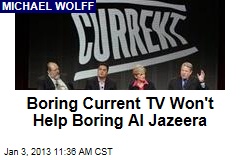 Boring Current TV Won&#39;t Help Boring Al Jazeera