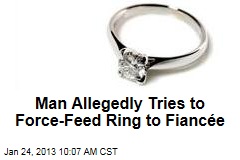 Man Allegedly Tries to Force-Feed Ring to Fianc&eacute;e