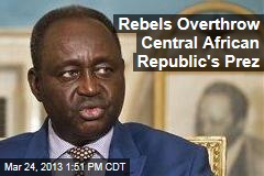 Rebels Overthrow Central African Republic&#39;s Prez