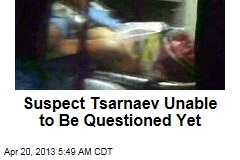 Suspect Tsarnaev Unable to Be Questioned Yet