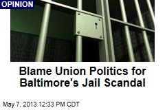 Blame Union Politics for Baltimore&#39;s Jail Scandal