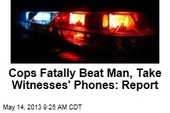 Cops Fatally Beat Man, Take Witnesses&#39; Phones: Report