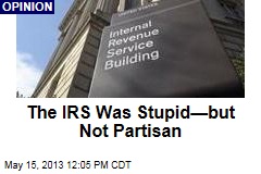 The IRS Was Stupid&mdash;but Not Partisan