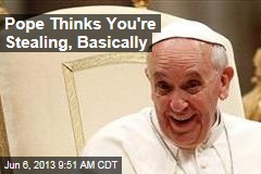 Pope Thinks You&#39;re Stealing, Basically