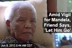 Amid Vigil for Mandela, Friend Says, &#39;Let Him Go&#39;
