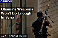 Obama&#39;s Weapons Won&#39;t Do Enough In Syria