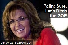 Palin: Sure, Let&#39;s Ditch the GOP