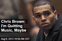 Chris Brown: I&#39;m Quitting Music, Maybe