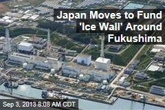 Japan Moves to Fund &#39;Ice Wall&#39; Around Fukushima