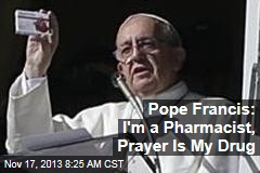 Pope Francis: I&#39;m a Pharmacist, Prayer Is My Drug