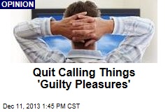 Quit Calling Things &#39;Guilty Pleasures&#39;