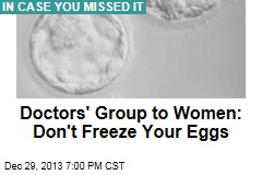 Doctors&#39; Group to Women: Don&#39;t Freeze Your Eggs