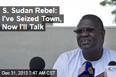 S. Sudan Rebel: I&#39;ve Seized Town, Now I&#39;ll Talk