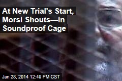 At New Trial&#39;s Start, Morsi Shouts&mdash;in Soundproof Cage