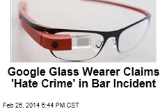 Google Glass Wearer Claims &#39;Hate Crime&#39; in Bar Incident