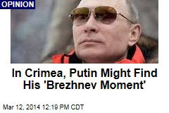 In Crimea, Putin Might Find His &#39;Brezhnev Moment&#39;