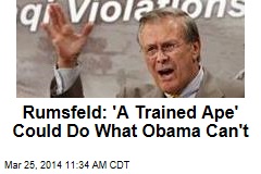 Rumsfeld: &#39;A Trained Ape&#39; Could Do What Obama Can&#39;t