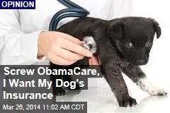 Screw ObamaCare, I Want My Dog&#39;s Insurance