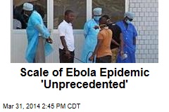 Scale of Ebola Epidemic &#39;Unprecedented&#39;