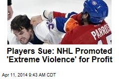Players Sue: NHL Promoted &#39;Extreme Violence&#39; for Profit