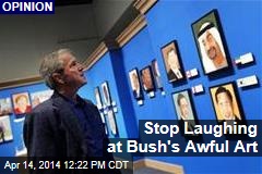 Stop Laughing at Bush&#39;s Awful Art