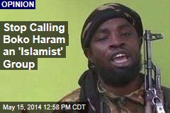 Stop Calling Boko Haram an &#39;Islamist&#39; Group