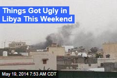 Things Got Ugly in Libya This Weekend