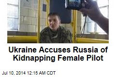 Ukraine Accuses Russia of Kidnapping Female Pilot