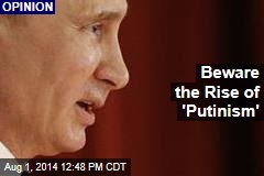 Beware the Rise of &#39;Putinism&#39;