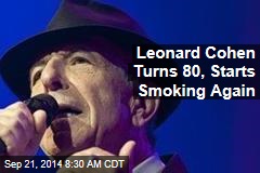 Leonard Cohen Turns 80, Starts Smoking Again