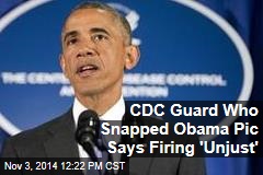 CDC Guard Who Snapped Obama Pic Says Firing &#39;Unjust&#39;