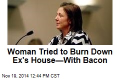 Woman Tried to Burn Down Ex&#39;s House&mdash;With Bacon