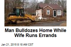 Man Bulldozes Home While Wife Runs Errands