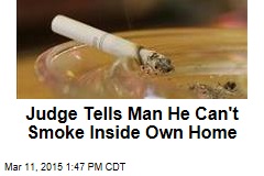 Judge Tells Man He Can&#39;t Smoke Inside Own Home