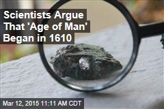 Scientists Argue That &#39;Age of Man&#39; Began in 1610