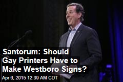 Santorum: Should Gay Printers Have to Make Westboro Signs?