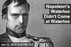 Napoleon&#39;s Waterloo Didn&#39;t Come at Waterloo